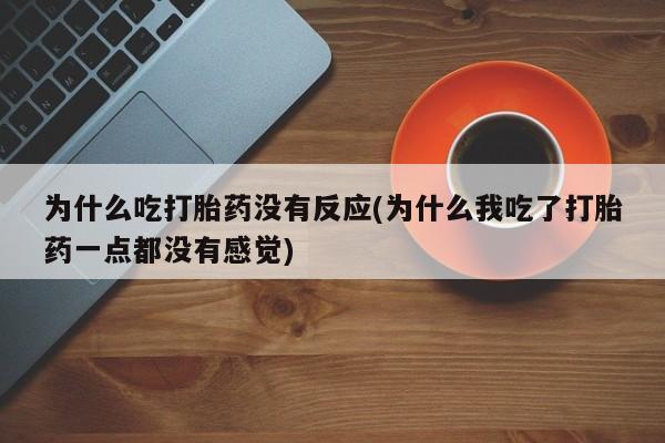 米非司酮片米索前列醇在线下单购买为什么吃打胎药没有反应(为什么我吃了打胎药一点都没有感觉)