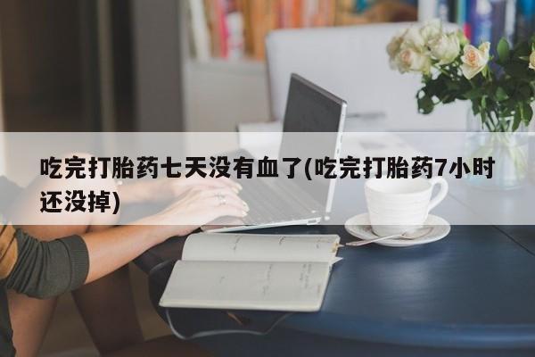 米非司酮片米索前列醇在线下单购买吃完打胎药七天没有血了(吃完打胎药7小时还没掉)