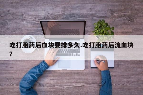 米非司酮片米索前列醇在线下单购买吃打胎药后血块要排多久.吃打胎药后流血块？