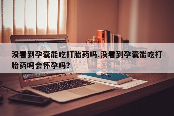米非司酮片米索前列醇在线下单购买没看到孕囊能吃打胎药吗.没看到孕囊能吃打胎药吗会怀孕吗？