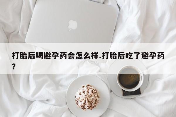 米非司酮片米索前列醇在线下单购买打胎后喝避孕药会怎么样.打胎后吃了避孕药？