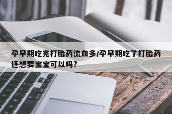 米非司酮片米索前列醇在线下单购买孕早期吃完打胎药流血多/孕早期吃了打胎药还想要宝宝可以吗?