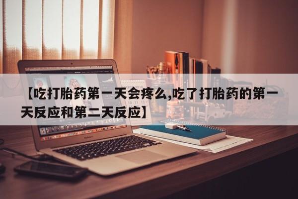 米非司酮片米索前列醇在线下单购买【吃打胎药第一天会疼么,吃了打胎药的第一天反应和第二天反应】