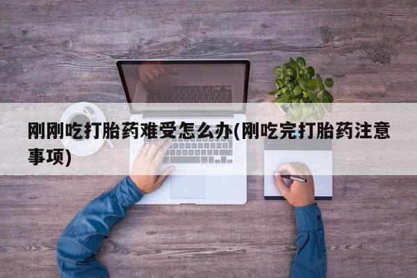 米非司酮片米索前列醇在线下单购买刚刚吃打胎药难受怎么办(刚吃完打胎药注意事项)