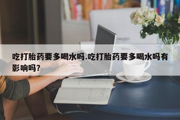 米非司酮片米索前列醇在线下单购买吃打胎药要多喝水吗.吃打胎药要多喝水吗有影响吗?