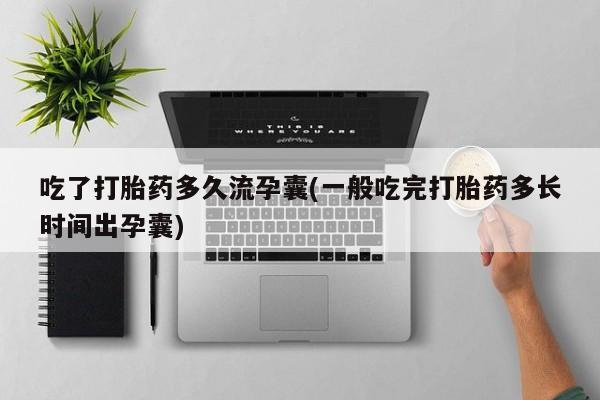 米非司酮片米索前列醇在线下单购买吃了打胎药多久流孕囊(一般吃完打胎药多长时间出孕囊)